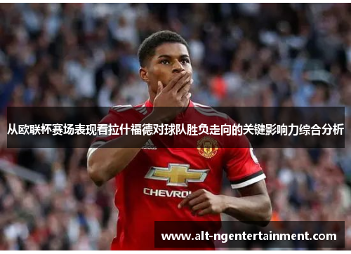从欧联杯赛场表现看拉什福德对球队胜负走向的关键影响力综合分析