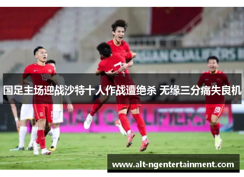 国足主场迎战沙特十人作战遭绝杀 无缘三分痛失良机