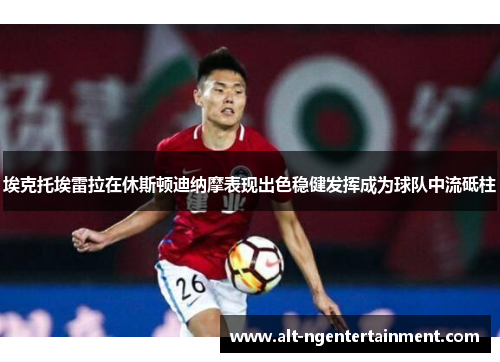 埃克托埃雷拉在休斯顿迪纳摩表现出色稳健发挥成为球队中流砥柱